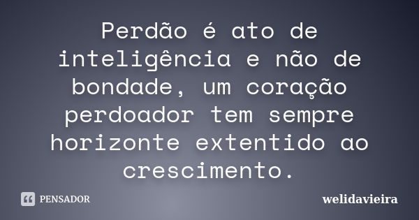 Perdão é ato de inteligência e não de bondade, um coração perdoador tem sempre horizonte extentido ao crescimento.... Frase de wélidavieira.