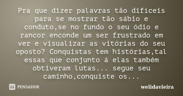 Pra que dizer palavras tão difíceis para se mostrar tão sábio e conduto,se no fundo o seu ódio e rancor enconde um ser frustrado em ver e visualizar as vitórias... Frase de Welidavieira.