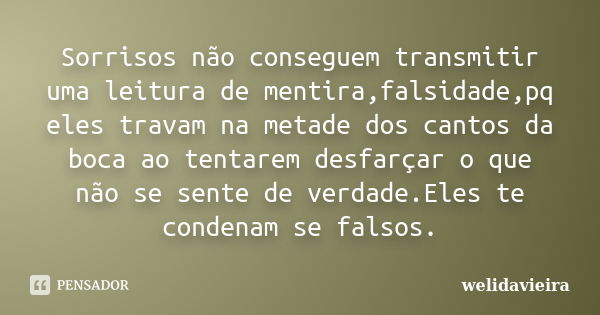 Sorrisos não conseguem transmitir uma leitura de mentira,falsidade,pq eles travam na metade dos cantos da boca ao tentarem desfarçar o que não se sente de verda... Frase de Welidavieira.