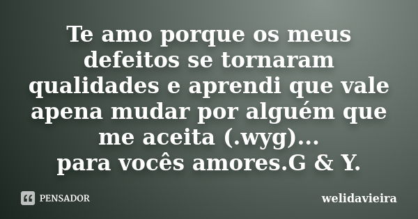 Te amo porque os meus defeitos se tornaram qualidades e aprendi que vale apena mudar por alguém que me aceita (.wyg)... para vocês amores.G & Y.... Frase de welidavieira.