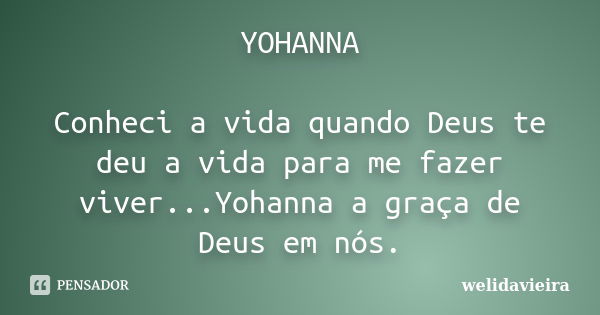 YOHANNA Conheci a vida quando Deus te deu a vida para me fazer viver...Yohanna a graça de Deus em nós.... Frase de welidavieira.