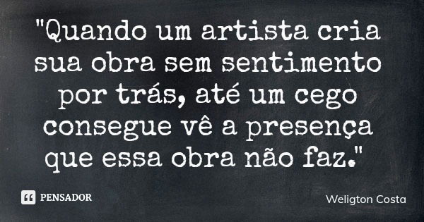 "Quando um artista cria sua obra sem sentimento por trás, até um cego consegue vê a presença que essa obra não faz."... Frase de Weligton Costa.