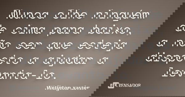 Nunca olhe ninguém de cima para baixo, a não ser que esteja disposto a ajudar a levanta-lo.... Frase de Weligton xavier.