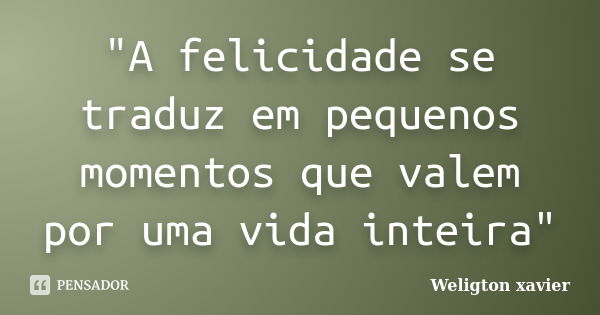 "A felicidade se traduz em pequenos momentos que valem por uma vida inteira"... Frase de Weligton Xavier.