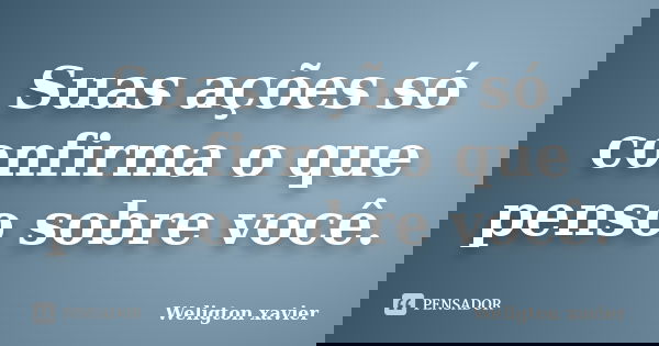 Suas ações só confirma o que penso sobre você.... Frase de Weligton Xavier.