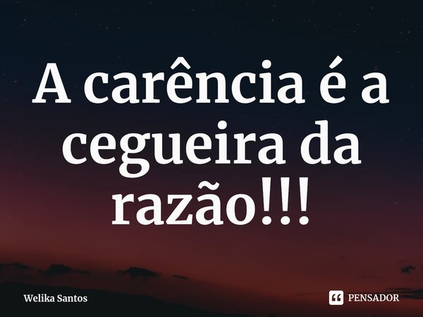 ⁠A carência é a cegueira da razão!!!... Frase de Welika Santos.