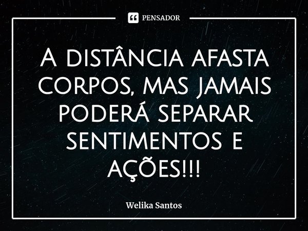 ⁠A distância afasta corpos, mas jamais poderá separar sentimentos e ações!!!... Frase de Welika Santos.