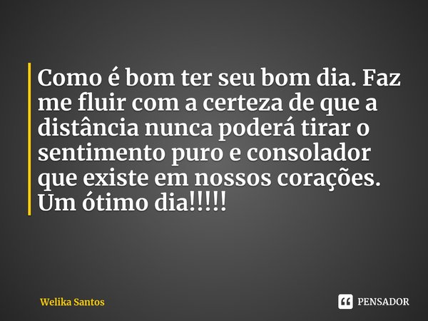 ⁠Como é bom ter seu bom dia. Faz me fluir com a certeza de que a distância nunca poderá tirar o sentimento puro e consolador que existe em nossos corações.
Um ó... Frase de Welika Santos.