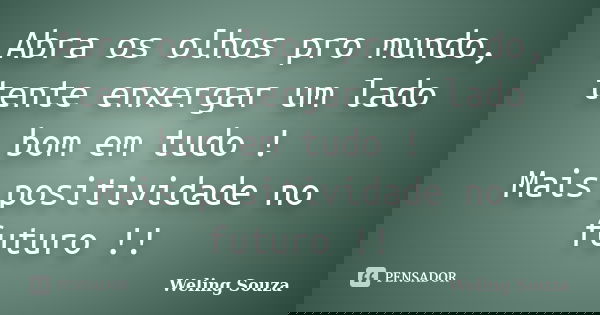 Abra os olhos pro mundo, tente enxergar um lado bom em tudo ! Mais positividade no futuro !!... Frase de Weling Souza.