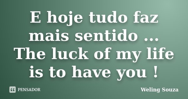 E hoje tudo faz mais sentido ... The luck of my life is to have you !... Frase de Weling Souza.