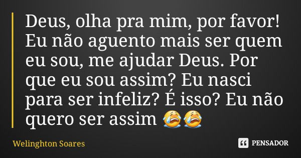 Deus, olha pra mim, por favor! Eu não aguento mais ser quem eu sou, me ajudar Deus. Por que eu sou assim? Eu nasci para ser infeliz? É isso? Eu não quero ser as... Frase de Welinghton Soares.