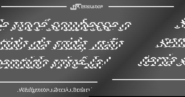 Se você soubesse o sentido da vida, não teria sentido vivê-la!... Frase de Welingnton Garcia Corbari.