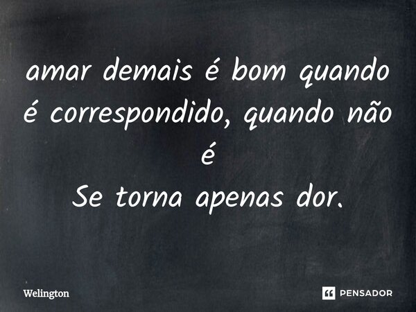 ⁠amar demais é bom quando é correspondido, quando não é Se torna apenas dor.... Frase de Welington.