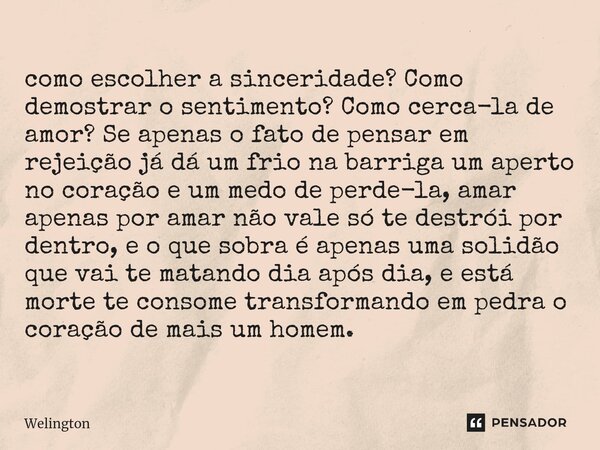 ⁠como escolher a sinceridade? Como demostrar o sentimento? Como cerca-la de amor? Se apenas o fato de pensar em rejeição já dá um frio na barriga um aperto no c... Frase de Welington.