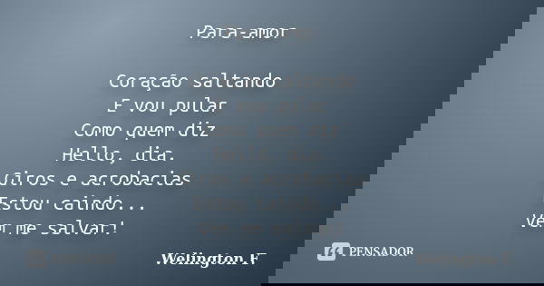 Para-amor Coração saltando E vou pular Como quem diz Hello, dia. Giros e acrobacias Estou caindo... Vem me salvar!... Frase de Welington F..