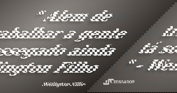 " Alem de trabalhar a gente tá sossegado ainda " - Welington Filho... Frase de Welington Filho.