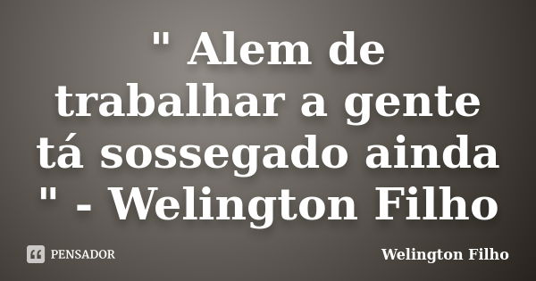 " Alem de trabalhar a gente tá sossegado ainda " - Welington Filho... Frase de Welington Filho.