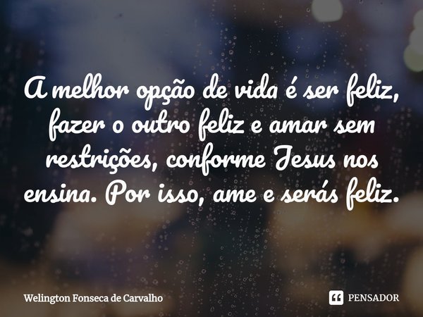 ⁠A melhor opção de vida é ser feliz, fazer o outro feliz e amar sem restrições, conforme Jesus nos ensina. Por isso, ame e serás feliz.... Frase de Welington Fonseca de Carvalho.