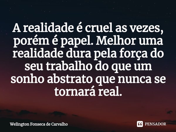 ⁠A realidade é cruel as vezes, porém é papel. Melhor uma realidade dura pela força do seu trabalho do que um sonho abstrato que nunca se tornará real.... Frase de Welington Fonseca de Carvalho.