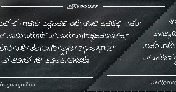 Você é mais capaz do que sabe, não busque seu limite e sim ultrapasse-o, não desista da batalha agora porque a vitória já está te esperando.... Frase de welington jose pamplona.