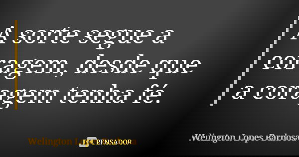 A sorte segue a coragem, desde que a coragem tenha fé.... Frase de Welington Lopes Barbosa.