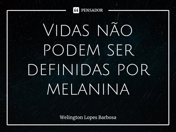 ⁠Vidas não podem ser definidas por melanina... Frase de Welington Lopes Barbosa.