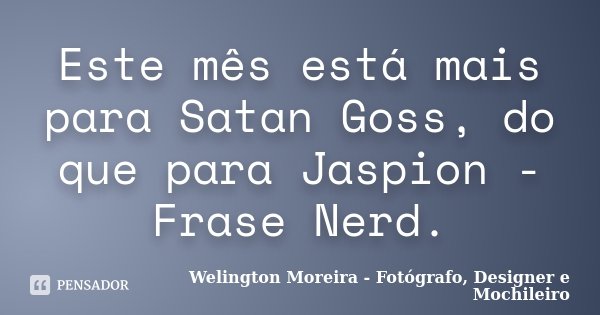 Este mês está mais para Satan Goss, do que para Jaspion - Frase Nerd.... Frase de Welington Moreira - Fotógrafo, Designer e Mochileiro.