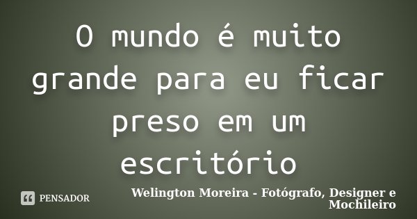 O mundo é muito grande para eu ficar preso em um escritório... Frase de Welington Moreira - Fotógrafo, Designer e Mochileiro.