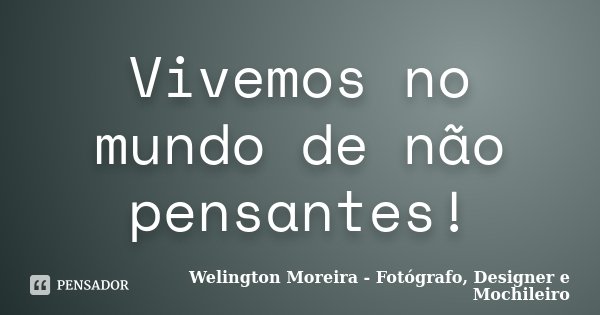 Vivemos no mundo de não pensantes!... Frase de Welington Moreira - Fotógrafo, Designer e Mochileiro.