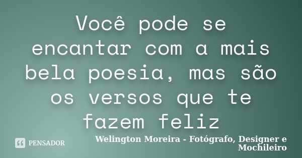 Você pode se encantar com a mais bela poesia, mas são os versos que te fazem feliz.... Frase de Welington Moreira - Fotógrafo, Designer e Mochileiro.