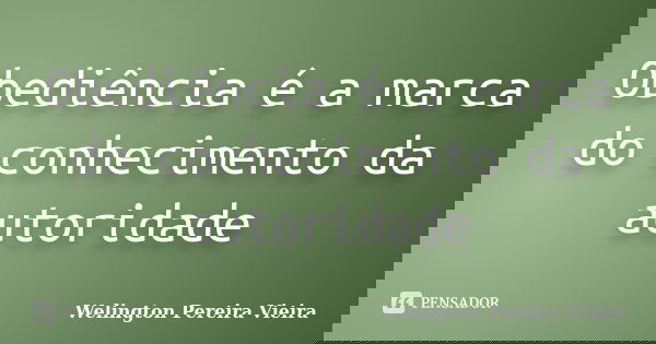 Obediência é a marca do conhecimento da autoridade... Frase de Welington Pereira Vieira.