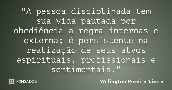 "A pessoa disciplinada tem sua vida pautada por obediência a regra internas e externa; é persistente na realização de seus alvos espirituais, profissionais... Frase de Welington Pereira Vieira.