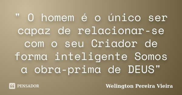 " O homem é o único ser capaz de relacionar-se com o seu Criador de forma inteligente Somos a obra-prima de DEUS"... Frase de Welington Pereira Vieira.