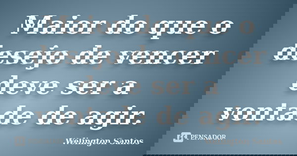Maior do que o desejo de vencer deve ser a vontade de agir.... Frase de Welington Santos.