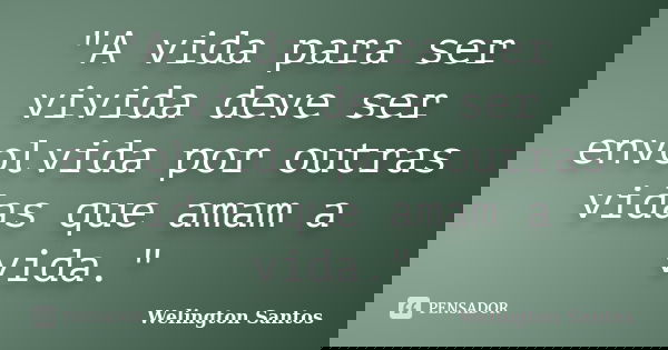 "A vida para ser vivida deve ser envolvida por outras vidas que amam a vida."... Frase de Welington Santos.