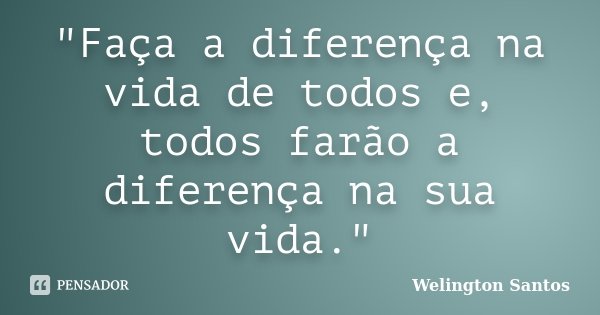 "Faça a diferença na vida de todos e, todos farão a diferença na sua vida."... Frase de Welington Santos.