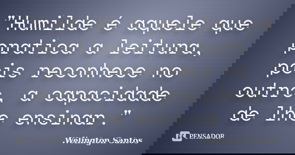 "Humilde é aquele que pratica a leitura, pois reconhece no outro, a capacidade de lhe ensinar."... Frase de Welington Santos.