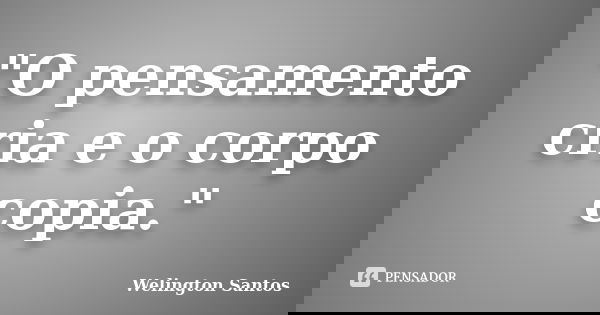 "O pensamento cria e o corpo copia."... Frase de Welington Santos.