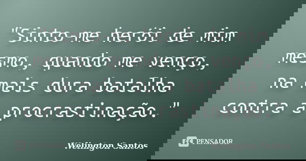 "Sinto-me herói de mim mesmo, quando me venço, na mais dura batalha contra a procrastinação."... Frase de Welington Santos.