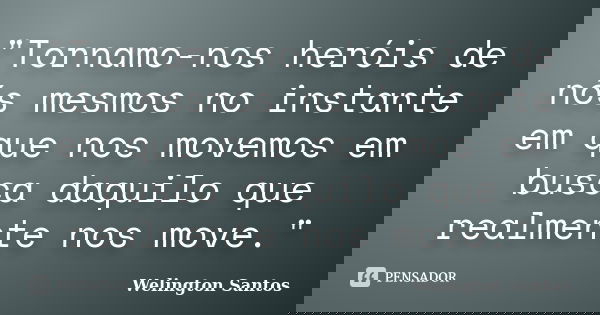 "Tornamo-nos heróis de nós mesmos no instante em que nos movemos em busca daquilo que realmente nos move."... Frase de Welington Santos.