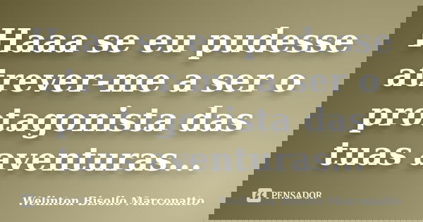 Haaa se eu pudesse atrever-me a ser o protagonista das tuas aventuras...... Frase de Welinton Bisollo Marconatto.