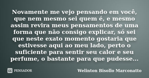 Novamente me vejo pensando em você, que nem mesmo sei quem é, e mesmo assim revira meus pensamentos de uma forma que não consigo explicar, só sei que neste exat... Frase de Welinton Bisollo Marconatto.