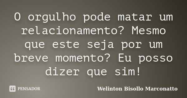 O orgulho pode matar um relacionamento? Mesmo que este seja por um breve momento? Eu posso dizer que sim!... Frase de Welinton Bisollo Marconatto.