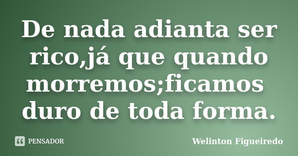 De nada adianta ser rico,já que quando morremos;ficamos duro de toda forma.... Frase de Welinton Figueiredo.