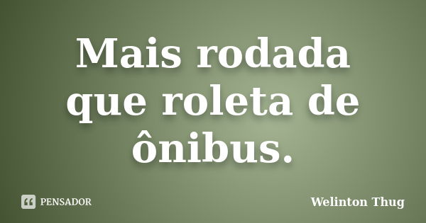 Mais rodada que roleta de ônibus.... Frase de Welinton Thug.