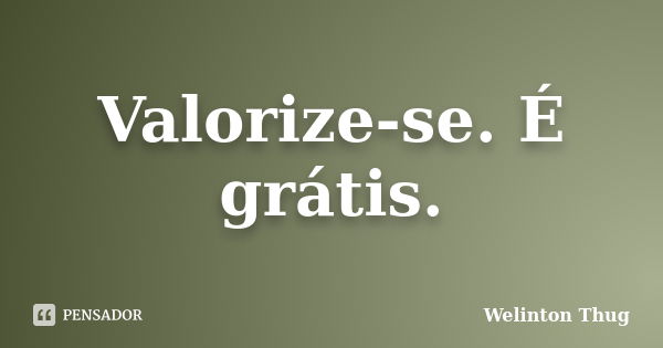 Valorize-se. É grátis.... Frase de Welinton Thug.