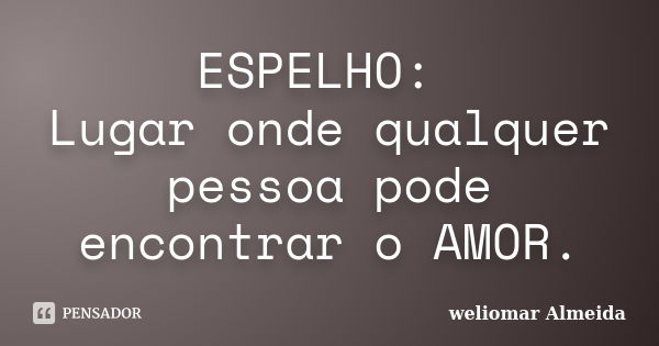 ESPELHO: Lugar onde qualquer pessoa pode encontrar o AMOR.... Frase de weliomar Almeida.