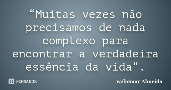 “Muitas vezes não precisamos de nada complexo para encontrar a verdadeira essência da vida”.... Frase de weliomar Almeida.