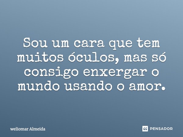 Sou um cara que tem muitos óculos, mas só consigo enxergar o mundo usando o amor.... Frase de weliomar Almeida.