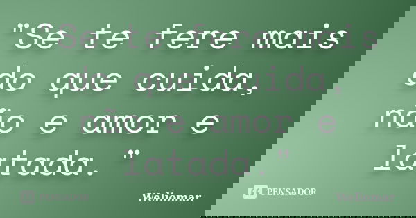 "Se te fere mais do que cuida, não e amor e latada."... Frase de Weliomar.